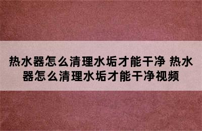 热水器怎么清理水垢才能干净 热水器怎么清理水垢才能干净视频